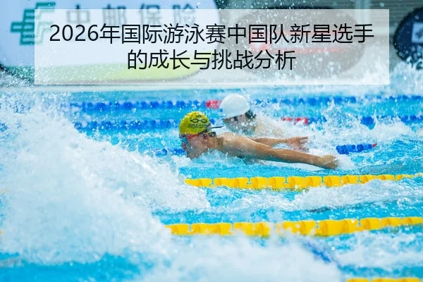 2026年国际游泳赛中国队新星选手的成长与挑战分析