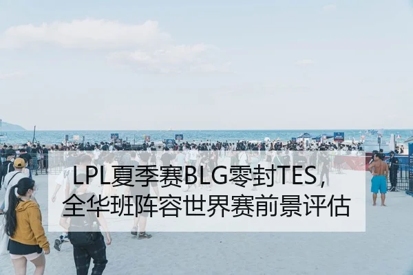 LPL夏季赛BLG零封TES，全华班阵容世界赛前景评估