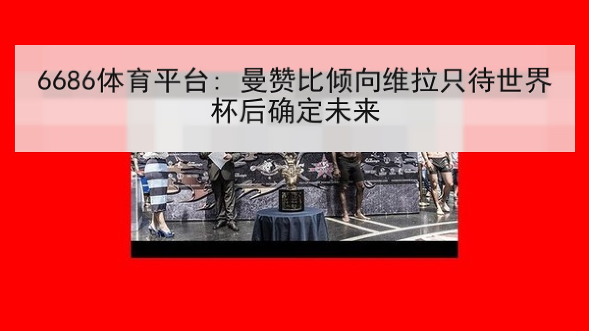 6686体育平台: 曼赞比倾向维拉只待世界杯后确定未来