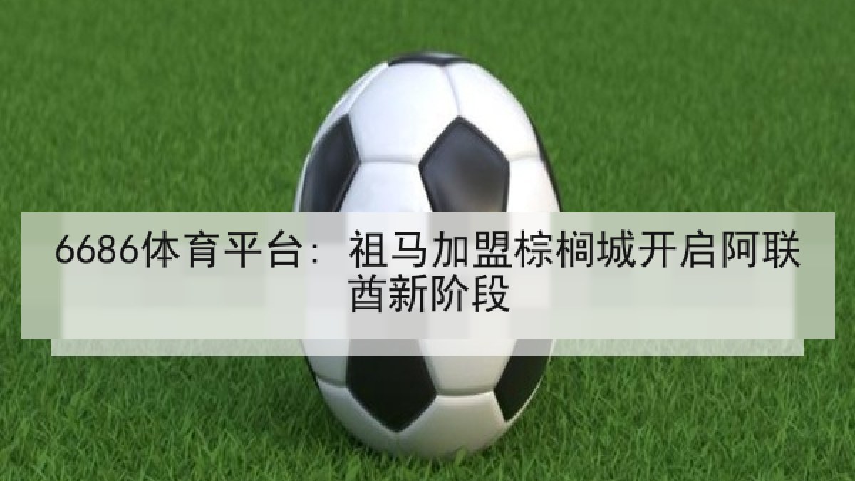 6686体育平台: 祖马加盟棕榈城开启阿联酋新阶段 6686体育平台: 祖马加盟棕榈城开启阿联酋新阶段